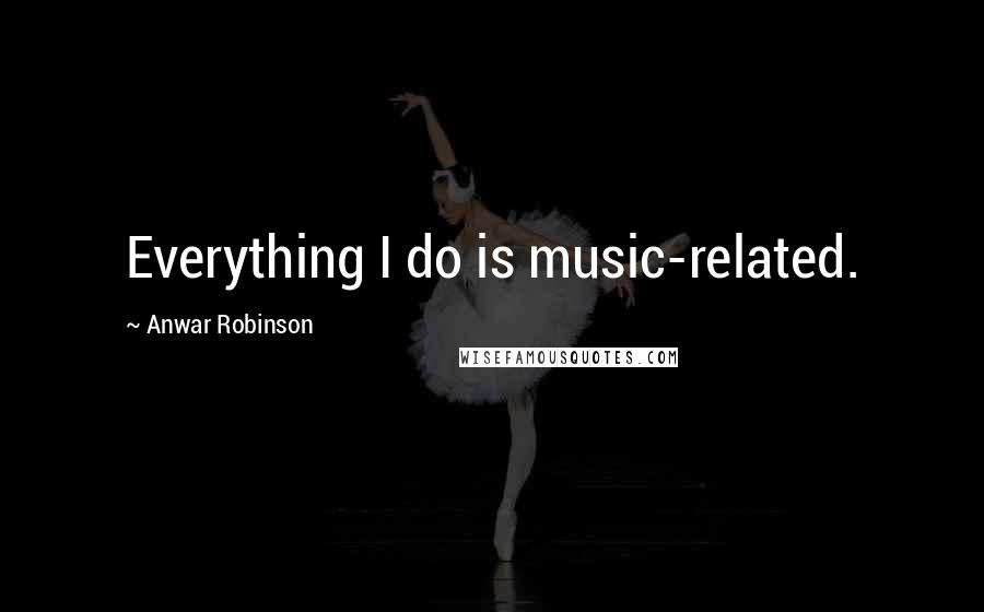 Anwar Robinson Quotes: Everything I do is music-related.