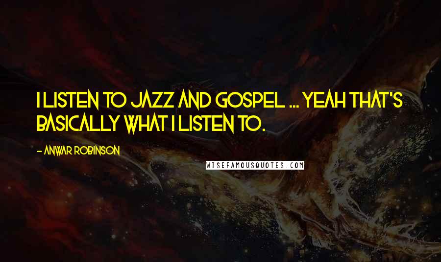 Anwar Robinson Quotes: I listen to jazz and gospel ... yeah that's basically what I listen to.