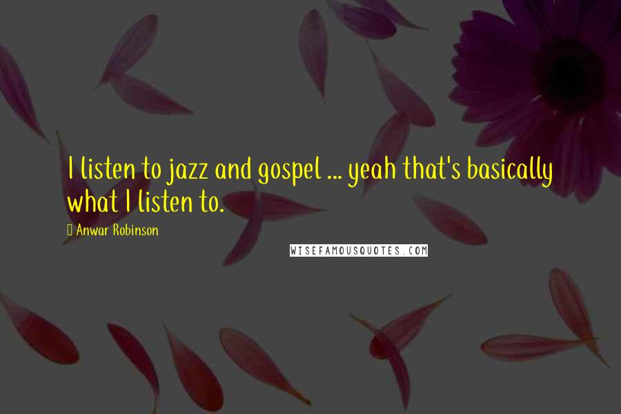 Anwar Robinson Quotes: I listen to jazz and gospel ... yeah that's basically what I listen to.