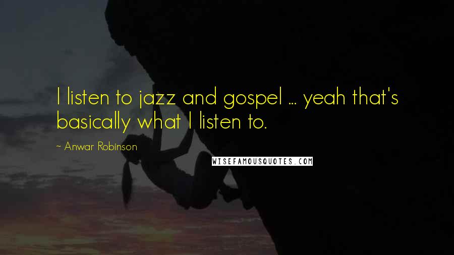 Anwar Robinson Quotes: I listen to jazz and gospel ... yeah that's basically what I listen to.