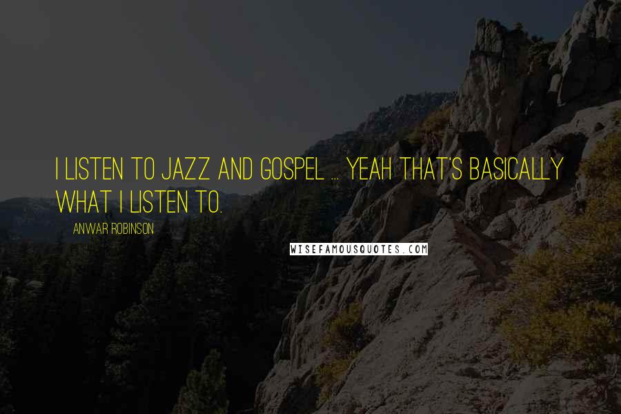 Anwar Robinson Quotes: I listen to jazz and gospel ... yeah that's basically what I listen to.