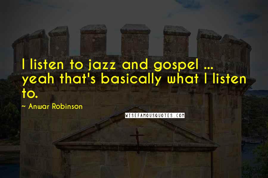 Anwar Robinson Quotes: I listen to jazz and gospel ... yeah that's basically what I listen to.