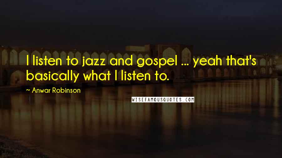 Anwar Robinson Quotes: I listen to jazz and gospel ... yeah that's basically what I listen to.