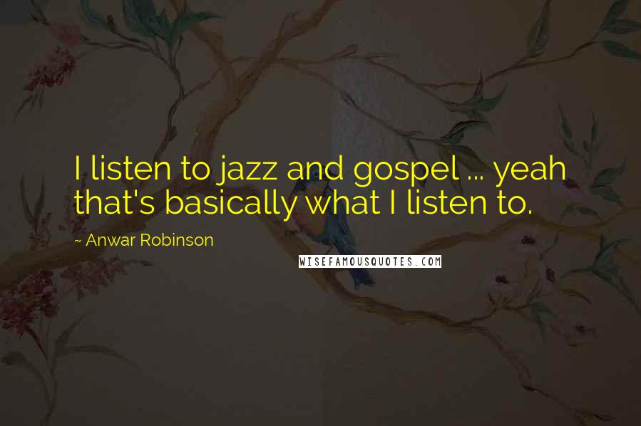 Anwar Robinson Quotes: I listen to jazz and gospel ... yeah that's basically what I listen to.