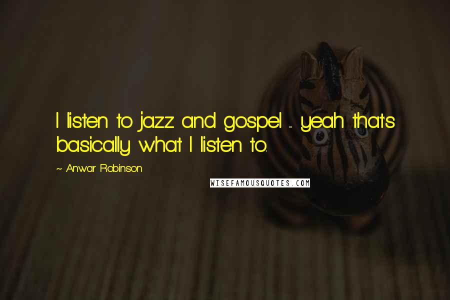 Anwar Robinson Quotes: I listen to jazz and gospel ... yeah that's basically what I listen to.