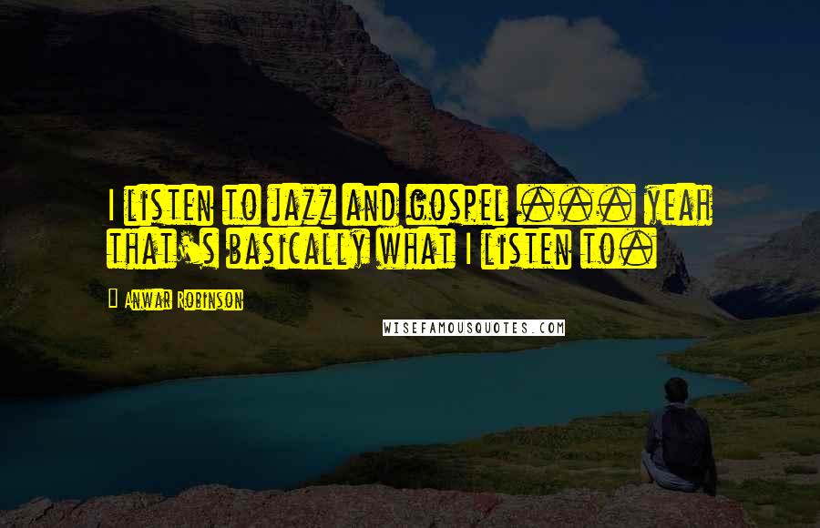 Anwar Robinson Quotes: I listen to jazz and gospel ... yeah that's basically what I listen to.