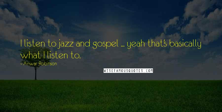 Anwar Robinson Quotes: I listen to jazz and gospel ... yeah that's basically what I listen to.