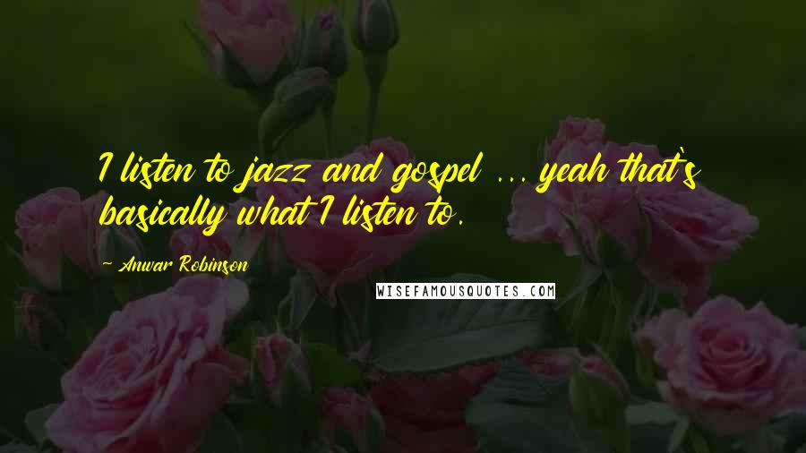 Anwar Robinson Quotes: I listen to jazz and gospel ... yeah that's basically what I listen to.