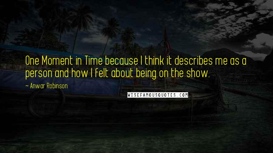 Anwar Robinson Quotes: One Moment in Time because I think it describes me as a person and how I felt about being on the show.