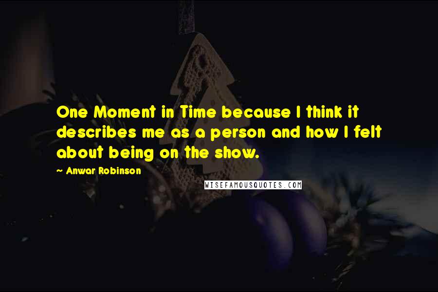 Anwar Robinson Quotes: One Moment in Time because I think it describes me as a person and how I felt about being on the show.