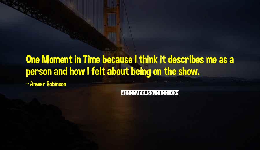 Anwar Robinson Quotes: One Moment in Time because I think it describes me as a person and how I felt about being on the show.