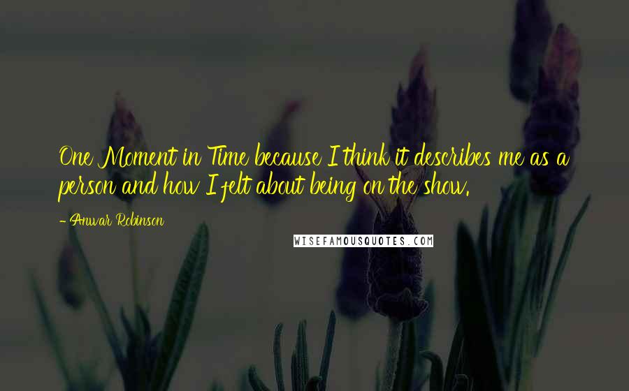 Anwar Robinson Quotes: One Moment in Time because I think it describes me as a person and how I felt about being on the show.