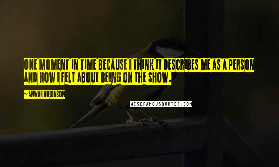 Anwar Robinson Quotes: One Moment in Time because I think it describes me as a person and how I felt about being on the show.