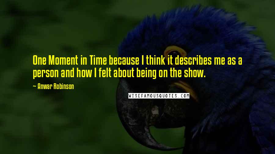 Anwar Robinson Quotes: One Moment in Time because I think it describes me as a person and how I felt about being on the show.