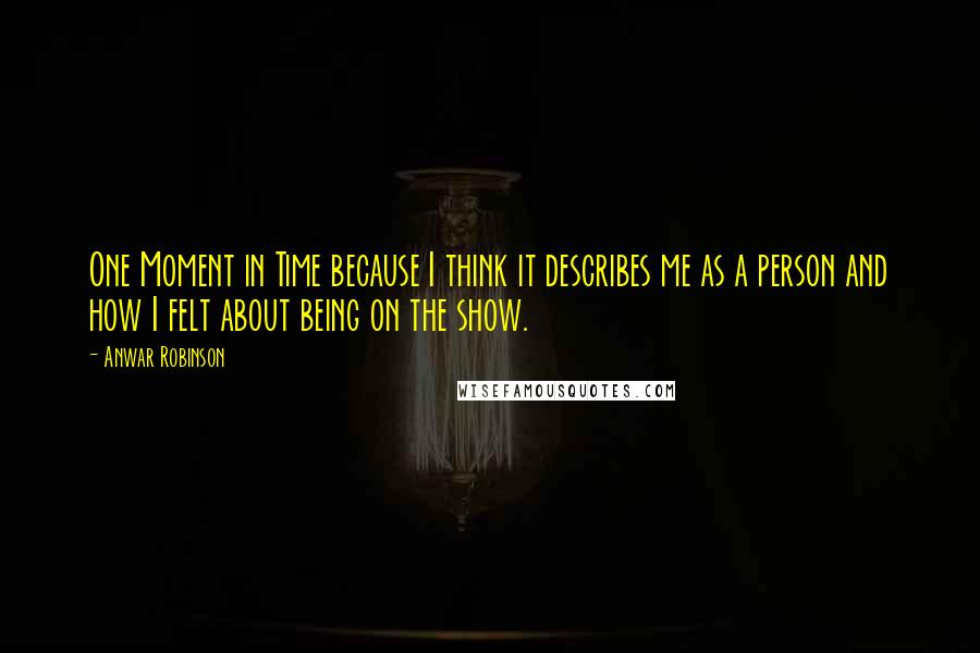 Anwar Robinson Quotes: One Moment in Time because I think it describes me as a person and how I felt about being on the show.