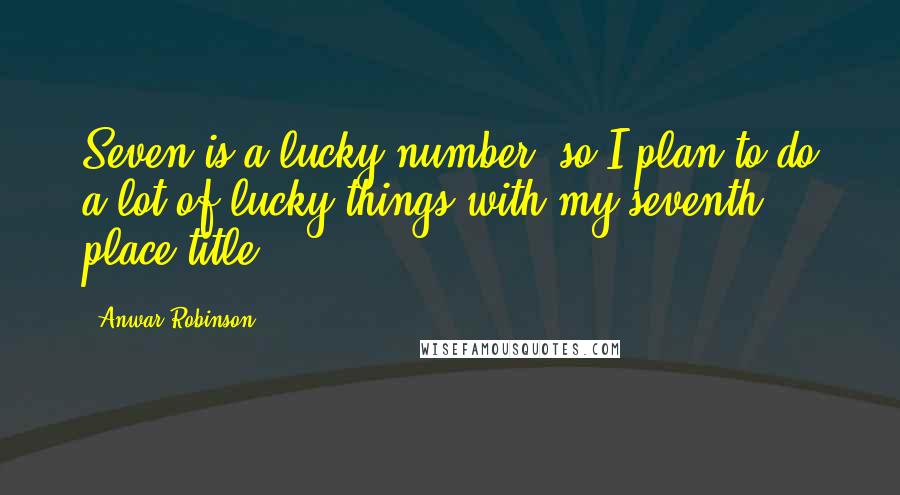 Anwar Robinson Quotes: Seven is a lucky number, so I plan to do a lot of lucky things with my seventh place title.