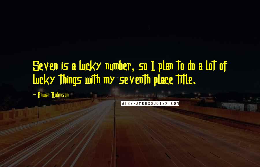 Anwar Robinson Quotes: Seven is a lucky number, so I plan to do a lot of lucky things with my seventh place title.