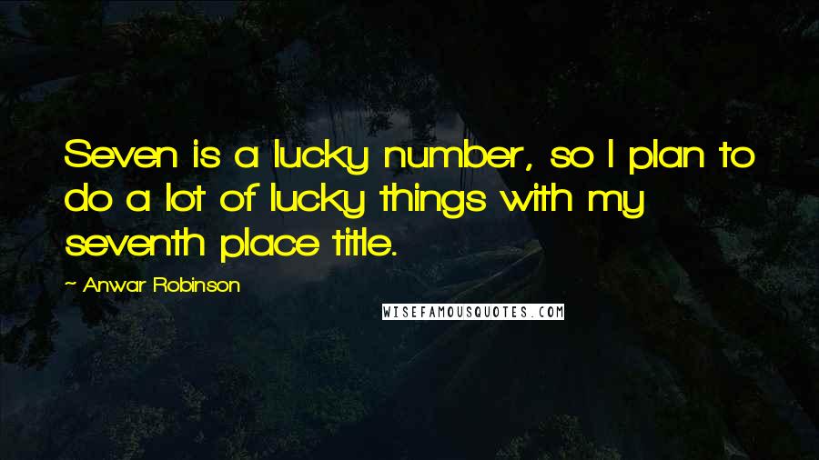 Anwar Robinson Quotes: Seven is a lucky number, so I plan to do a lot of lucky things with my seventh place title.