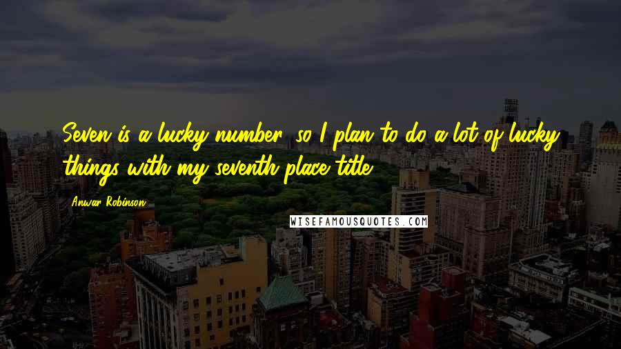 Anwar Robinson Quotes: Seven is a lucky number, so I plan to do a lot of lucky things with my seventh place title.