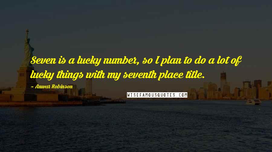 Anwar Robinson Quotes: Seven is a lucky number, so I plan to do a lot of lucky things with my seventh place title.