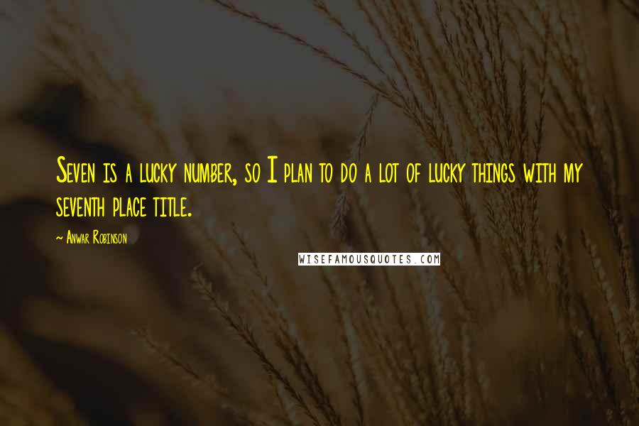 Anwar Robinson Quotes: Seven is a lucky number, so I plan to do a lot of lucky things with my seventh place title.