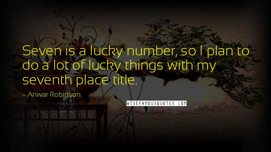 Anwar Robinson Quotes: Seven is a lucky number, so I plan to do a lot of lucky things with my seventh place title.