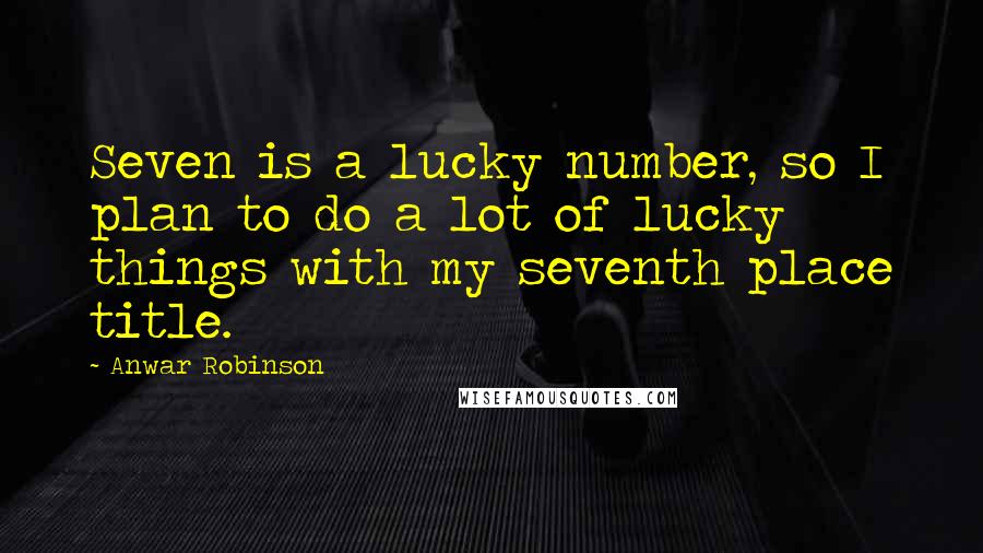 Anwar Robinson Quotes: Seven is a lucky number, so I plan to do a lot of lucky things with my seventh place title.