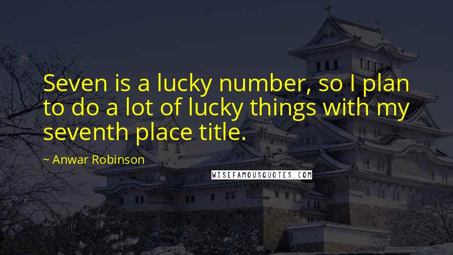 Anwar Robinson Quotes: Seven is a lucky number, so I plan to do a lot of lucky things with my seventh place title.