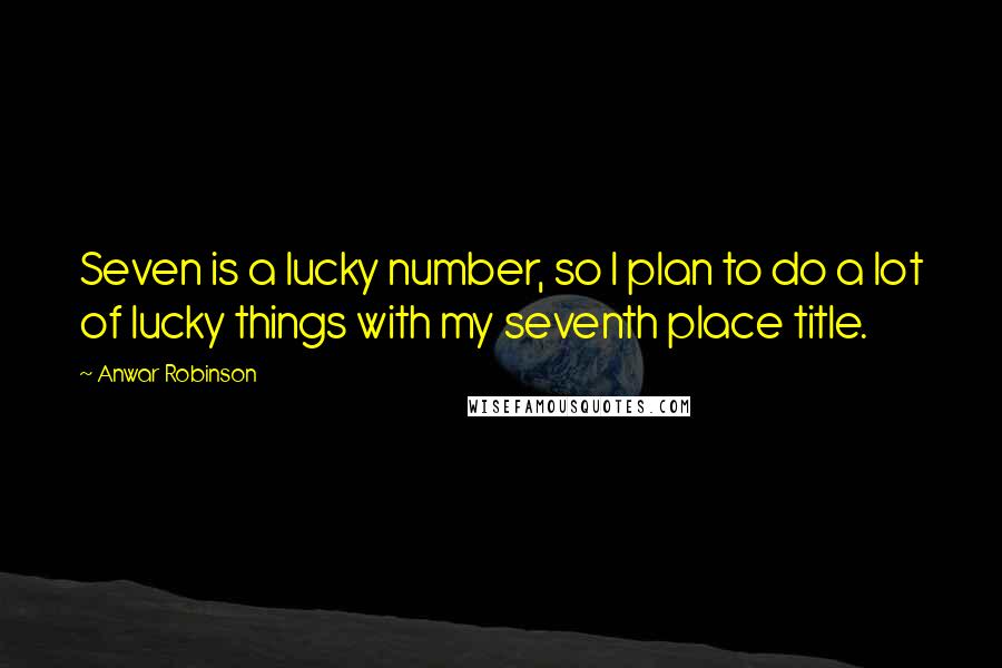 Anwar Robinson Quotes: Seven is a lucky number, so I plan to do a lot of lucky things with my seventh place title.