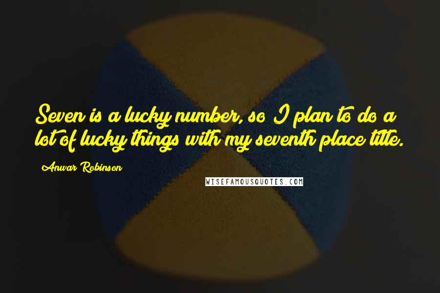 Anwar Robinson Quotes: Seven is a lucky number, so I plan to do a lot of lucky things with my seventh place title.