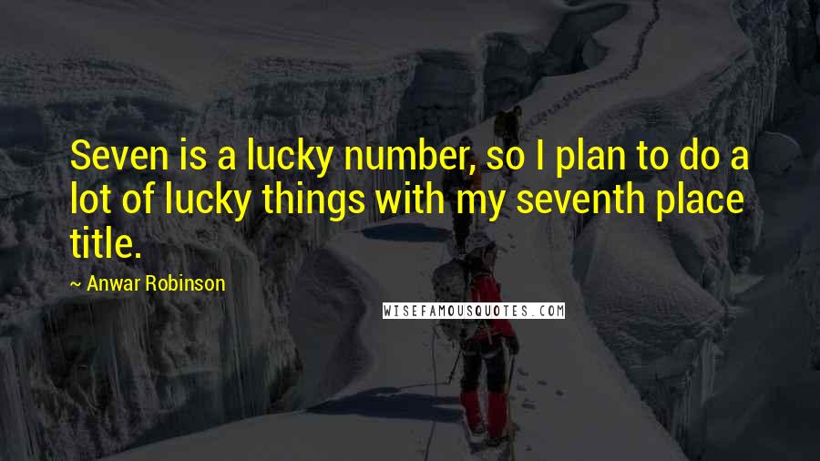 Anwar Robinson Quotes: Seven is a lucky number, so I plan to do a lot of lucky things with my seventh place title.