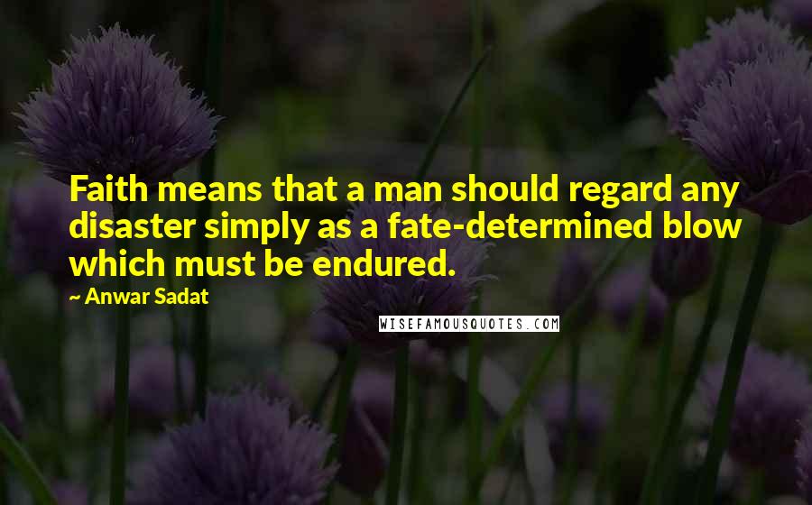 Anwar Sadat Quotes: Faith means that a man should regard any disaster simply as a fate-determined blow which must be endured.