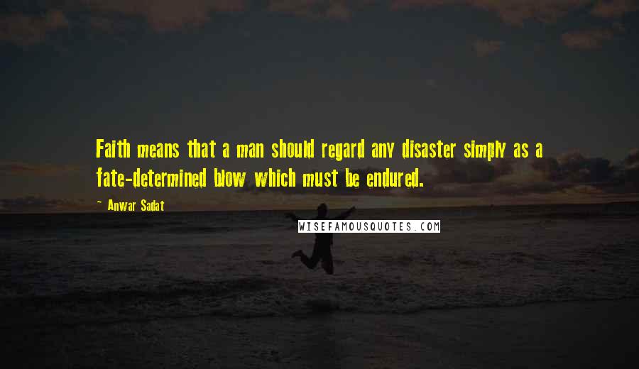 Anwar Sadat Quotes: Faith means that a man should regard any disaster simply as a fate-determined blow which must be endured.