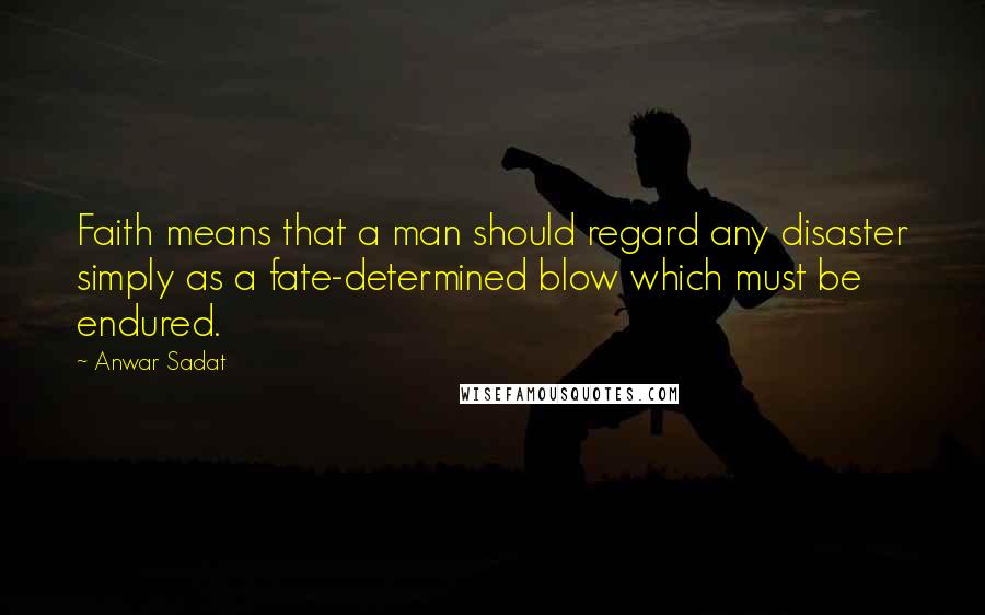 Anwar Sadat Quotes: Faith means that a man should regard any disaster simply as a fate-determined blow which must be endured.
