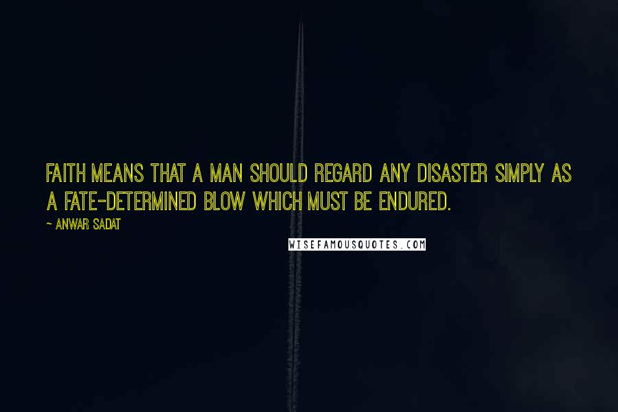 Anwar Sadat Quotes: Faith means that a man should regard any disaster simply as a fate-determined blow which must be endured.