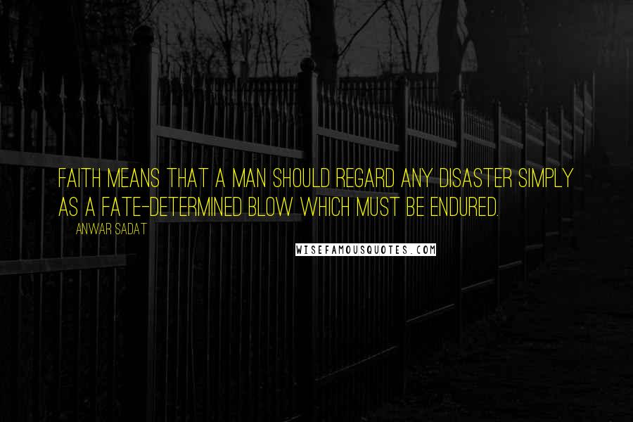 Anwar Sadat Quotes: Faith means that a man should regard any disaster simply as a fate-determined blow which must be endured.