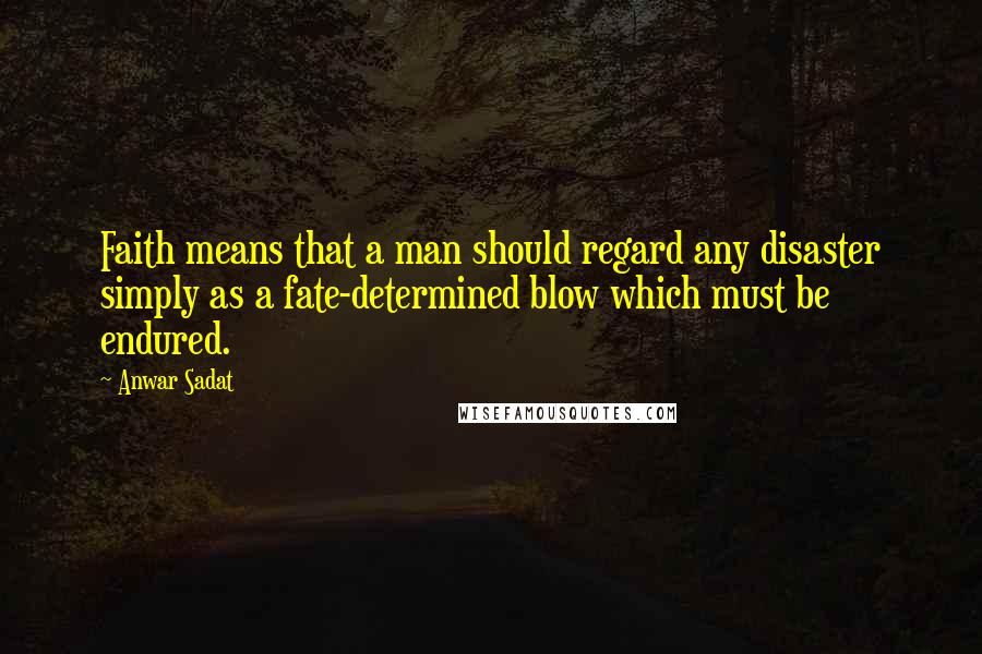 Anwar Sadat Quotes: Faith means that a man should regard any disaster simply as a fate-determined blow which must be endured.