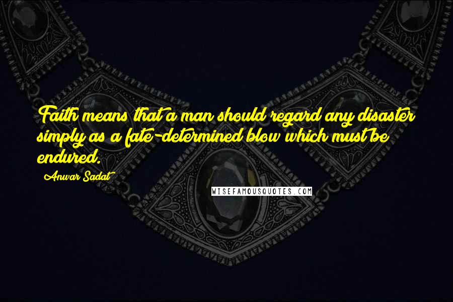 Anwar Sadat Quotes: Faith means that a man should regard any disaster simply as a fate-determined blow which must be endured.