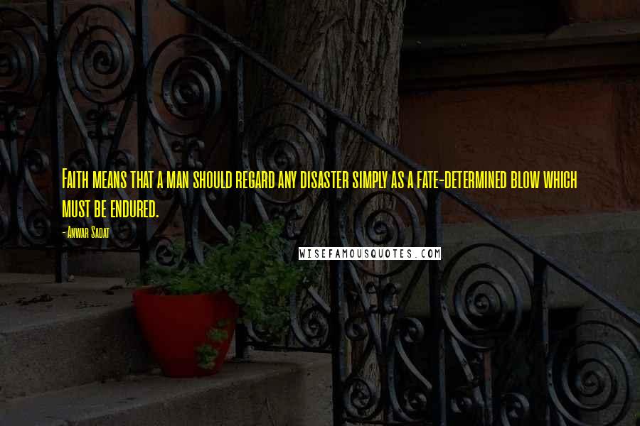 Anwar Sadat Quotes: Faith means that a man should regard any disaster simply as a fate-determined blow which must be endured.