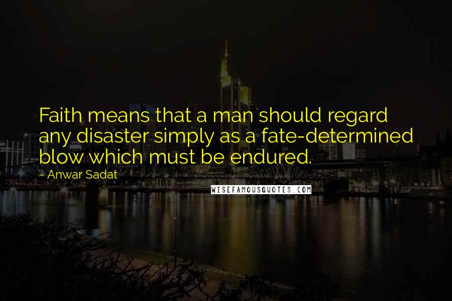 Anwar Sadat Quotes: Faith means that a man should regard any disaster simply as a fate-determined blow which must be endured.