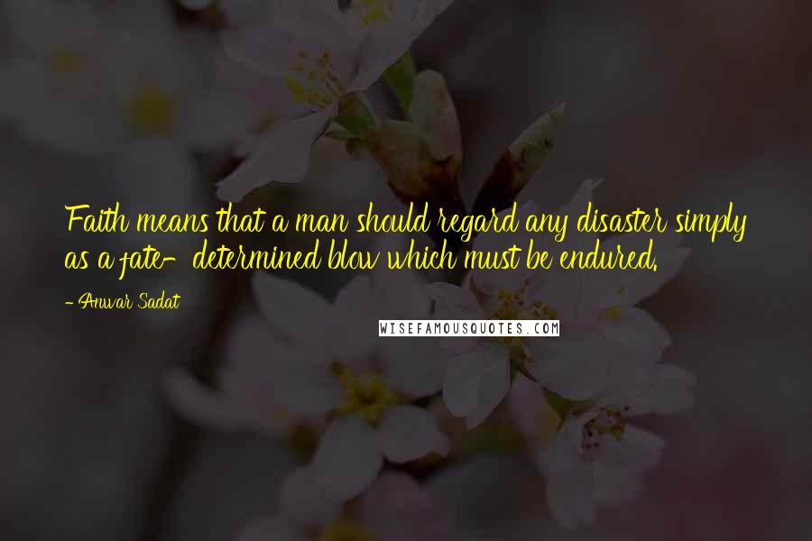 Anwar Sadat Quotes: Faith means that a man should regard any disaster simply as a fate-determined blow which must be endured.