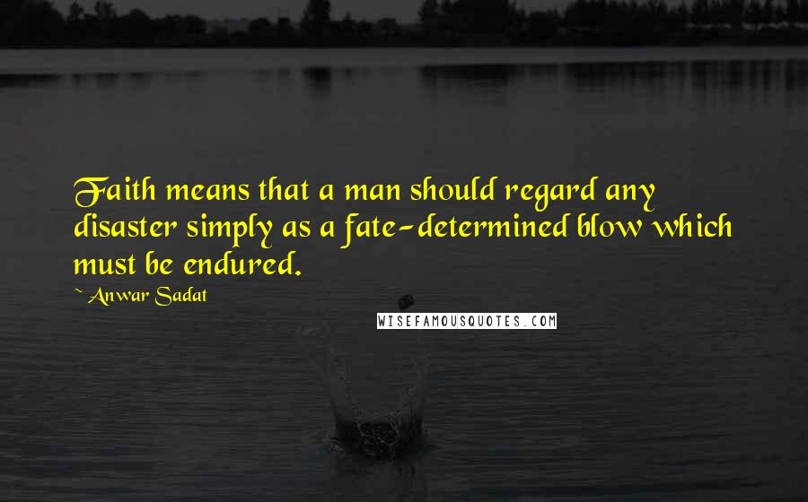 Anwar Sadat Quotes: Faith means that a man should regard any disaster simply as a fate-determined blow which must be endured.