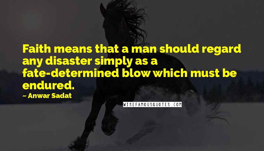 Anwar Sadat Quotes: Faith means that a man should regard any disaster simply as a fate-determined blow which must be endured.