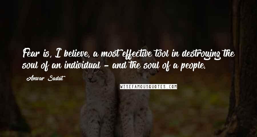 Anwar Sadat Quotes: Fear is, I believe, a most effective tool in destroying the soul of an individual - and the soul of a people.