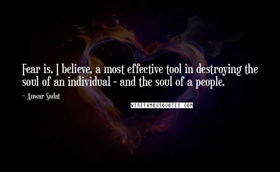 Anwar Sadat Quotes: Fear is, I believe, a most effective tool in destroying the soul of an individual - and the soul of a people.