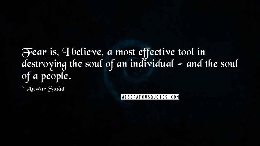 Anwar Sadat Quotes: Fear is, I believe, a most effective tool in destroying the soul of an individual - and the soul of a people.