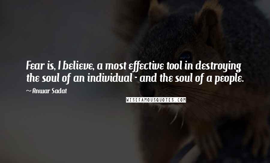 Anwar Sadat Quotes: Fear is, I believe, a most effective tool in destroying the soul of an individual - and the soul of a people.