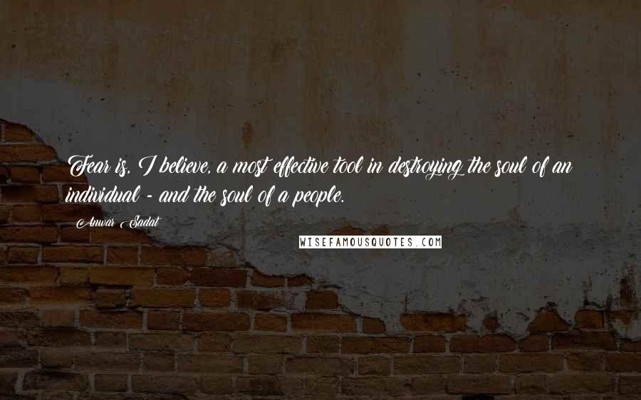 Anwar Sadat Quotes: Fear is, I believe, a most effective tool in destroying the soul of an individual - and the soul of a people.