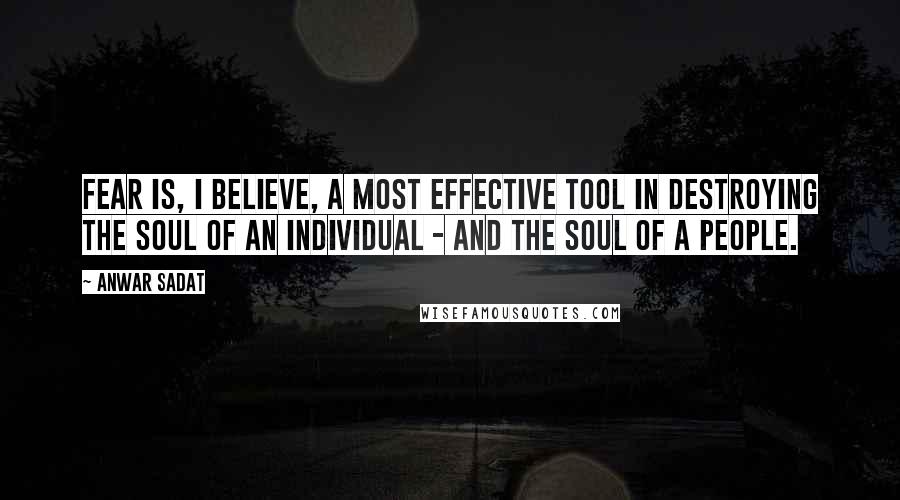 Anwar Sadat Quotes: Fear is, I believe, a most effective tool in destroying the soul of an individual - and the soul of a people.