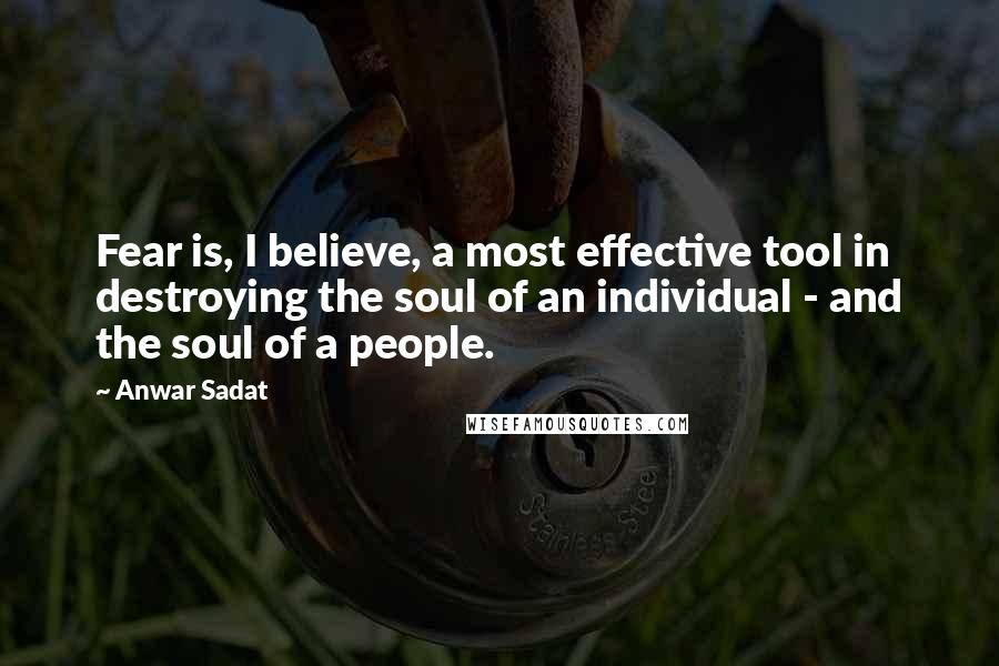 Anwar Sadat Quotes: Fear is, I believe, a most effective tool in destroying the soul of an individual - and the soul of a people.